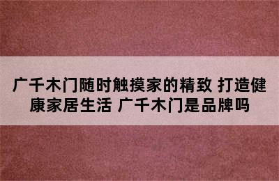 广千木门随时触摸家的精致 打造健康家居生活 广千木门是品牌吗